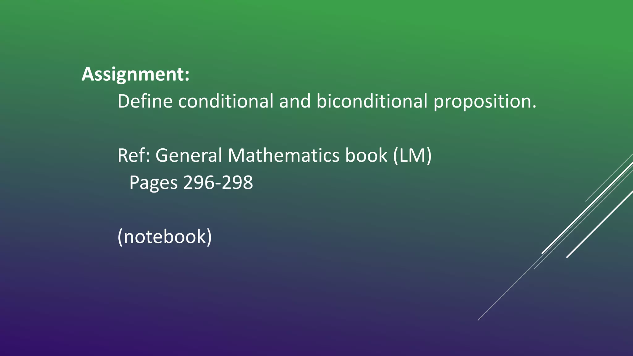 Assignment:
Define conditional and biconditional proposition.
Ref: General Mathematics book (LM)
Pages 296-298
(notebook)
 