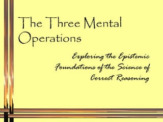 The Three Mental Operations Exploring the Epistemic Foundations of the Science of Correct Reasoning 