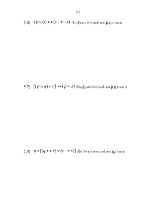 11
5.6) ( ) ( )p q r s∨ ↔ →∼ เปน เท็จ จงหาคาความจริงของ p,q,r และ s
5.7) [( ) ] ( )p q r p s∧ ∧ → ∧ เปน เท็จ จงหาคาความจริงของ p,q,r และ s
5.8) [( ) ( )]q q r r s∨ ↔ ∨ → เปน เท็จ จงหาคาความจริงของ q,r และ s
 