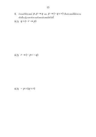 13
8. กําหนดใหประพจน ,p p q→ และ ( )p q r→ ∨∼ เปนประพจนที่มีคาความ
จริงเปน จริง จงหาคาความจริงของประพจนตอไปนี้
8.1) ( )q r p∧ →∼
8.2) ( )r p q→ ∨∼ ∼
8.3) ( )p q r∧ ∨∼
 