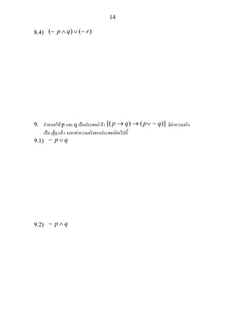 14
8.4) ( ) ( )p q r∧ ∨∼ ∼
9. กําหนดให p และ q เปนประพจน ถา [( ) ( )]p q p q→ → ∨ ∼ มีคาความจริง
เปน เท็จ แลว จงหาคาความจริงของประพจนตอไปนี้
9.1) p q∨∼
9.2) p q∧∼
 
