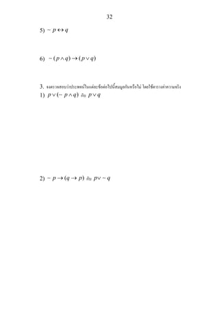 32
5) p q↔∼
6) ( ) ( )p q p q∧ → ∨∼
3. จงตรวจสอบวาประพจนในแตละขอตอไปนี้สมมูลกันหรือไม โดยใชตารางคาความจริง
1) ( )p p q∨ ∧∼ กับ p q∨
2) ( )p q p→ →∼ กับ p q∨ ∼
 