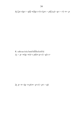 34
5) [ ( )] [( ) ( )]p q q q r p p∧ ∨ → ∨ ∨ ∧∼ ∼ กับ( )q r p∨ →∼ ∼ ∼
4. จงพิจารณาวาประโยคตอไปนี้เปนจริงหรือไม
1) ( ( )) ( )p q r p p q r→ → ∨ ≡ ∨ ∨∼ ∼
2) ( ) ( )p q p p p q→ → ≡ ∨ ∧∼ ∼ ∼ ∼
 