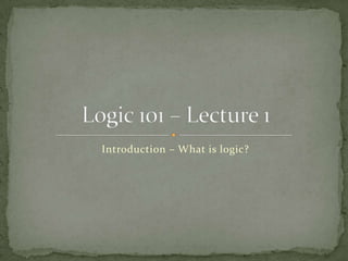 Introduction – What is logic? Logic 101 – Lecture 1 
