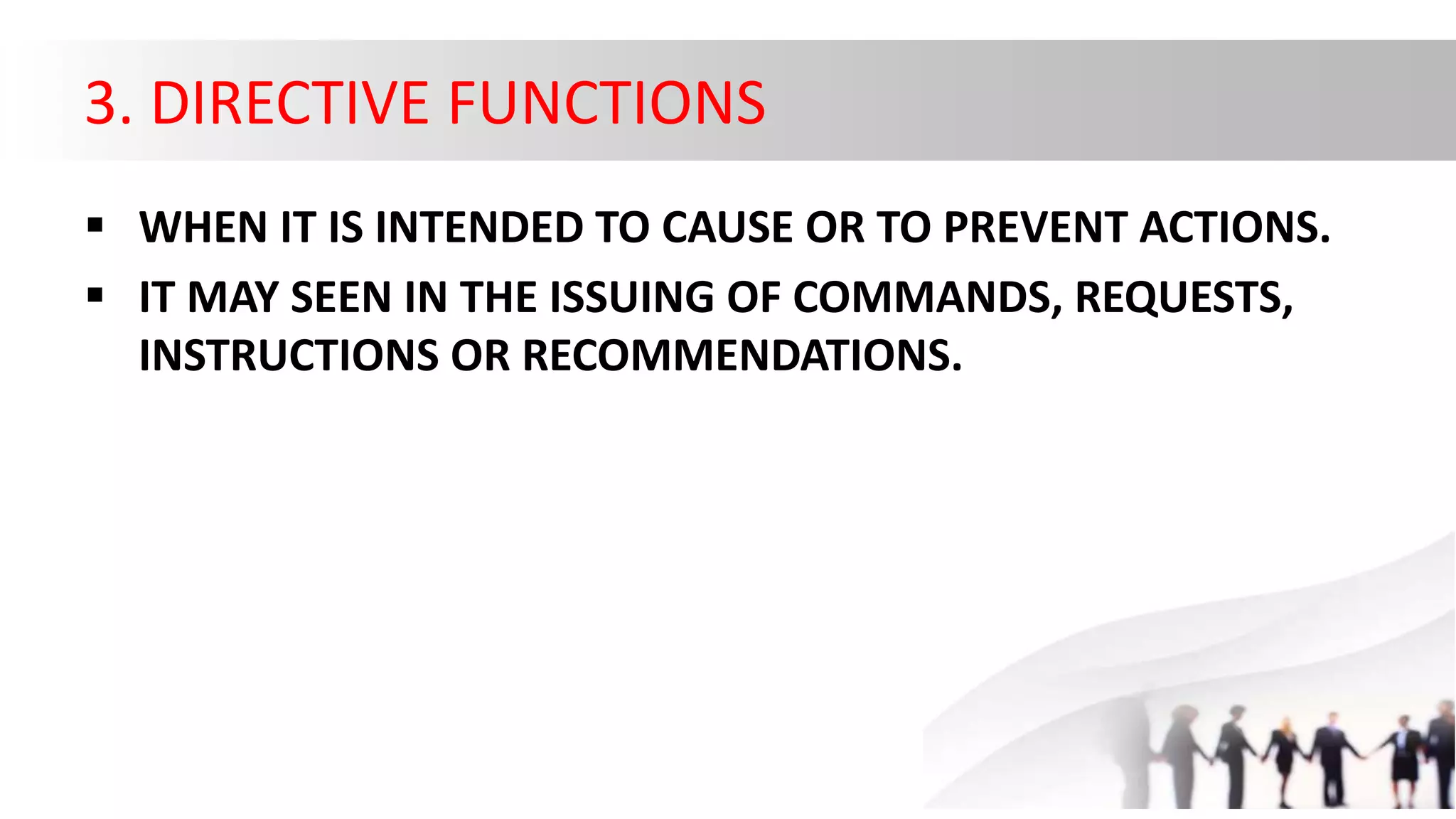 3. DIRECTIVE FUNCTIONS
 WHEN IT IS INTENDED TO CAUSE OR TO PREVENT ACTIONS.
 IT MAY SEEN IN THE ISSUING OF COMMANDS, REQUESTS,
INSTRUCTIONS OR RECOMMENDATIONS.
 