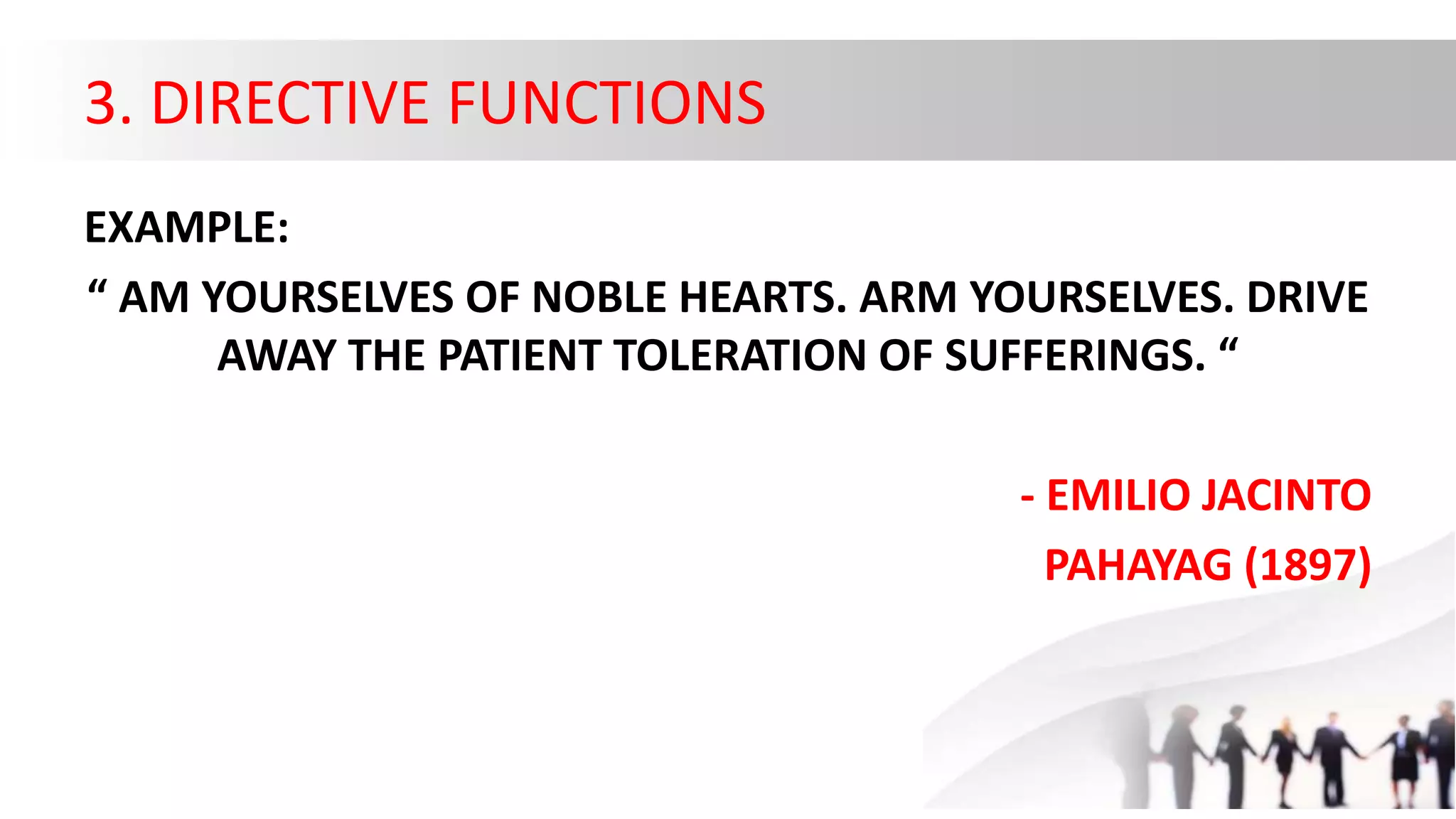 3. DIRECTIVE FUNCTIONS
EXAMPLE:
“ AM YOURSELVES OF NOBLE HEARTS. ARM YOURSELVES. DRIVE
AWAY THE PATIENT TOLERATION OF SUFFERINGS. “
- EMILIO JACINTO
PAHAYAG (1897)
 