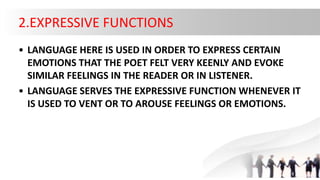 2.EXPRESSIVE FUNCTIONS
• LANGUAGE HERE IS USED IN ORDER TO EXPRESS CERTAIN
EMOTIONS THAT THE POET FELT VERY KEENLY AND EVO...