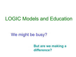 But are we making a difference? We might be busy? LOGIC Models and Education 