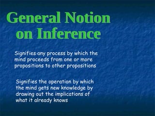 General Notion  on Inference Signifies any process by which the mind proceeds from one or more propositions to other propositions  Signifies the operation by which the mind gets new knowledge by drawing out the implications of what it already knows 
