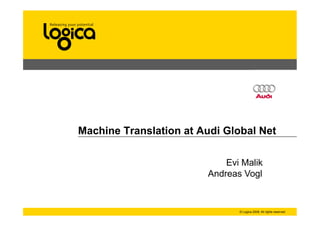 Machine Translation at Audi Global Net

                            Evi Malik
                        Andreas Vogl


                               © Logica 2008. All rights reserved
 
