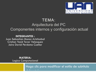 TEMA :  Arquitectura del PC  Componentes internos y configuración actual INTEGRANTES  : Juan Sebastian Munoz Aristisabal Cristian Yesid  Tovar Velasquez Jairo  David Perdomo  Cuellar MATERIA: Logica Computacional C:sersSUARIOocumentsristianMAGENES DE LOGICA COGO UAN.jpg 