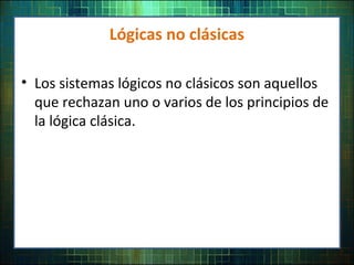 Lógicas no clásicas
• Los sistemas lógicos no clásicos son aquellos
que rechazan uno o varios de los principios de
la lógica clásica.
 