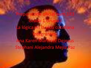 Preparatoria oficial num.183  Grado 1 Grupo I La lógica en la vida cotidiana Integrantes: Ana Karen Martínez Dejesus Stephani Alejandra Mejía Paz  