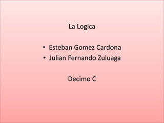 La Logica

• Esteban Gomez Cardona
• Julian Fernando Zuluaga

        Decimo C
 