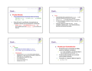 Lógica Matemática                                                          Lógica Matemática

Cont...                                                                          Cont...
  Prueba Directa                                                                    Cont...
        Frecuentemente los teoremas tienen la forma:                                  Para demostrar esto suponemos que x1, x2, x3, ... , xn son
          Para todo x1, x2, x3, ... , xn, si p(x1, x2, x3, ... , xn), entonces        elementos arbitrarios del dominio en discurso.
          q (x1, x2, x3, ... , xn)                                                    Si p(x1, x2, x3, ... , xn) es falsa entonces (1) es verdadero
                                                                                      Así sólo es necesario considerar el caso en que p(x1, x2, x3,
        Esta afirmación cuantificada universalmente es                                ... , xn) sea verdadera.
        verdadera siempre que la proposición condicional                              Entonces debemos probar que q(x1,...,xn) es
   1.     si p(x1, x2, x3, ... , xn), entonce q (x1, x2, x3, ... , xn)                verdadero, usando a p(x1,...,xn), demás axiomas y
          sea verdadera para todo x1, x2, x3, ... , xn en el dominio en               teoremas previamente derivados.
          discurso




                                         Lógica Matemática                                                          Lógica Matemática

Cont...                                                                          Cont...

   Cont...
                                                                                           Prueba por Contradicción
        Ejemplo:
             Para todos los números reales d, d1, d2 y x                                      Se asume que la conclusión es falsa,
             Si d = min[d1, d2] y x≤d, entonces x≤d1 y x≤d2                                   siendo la hipótesis verdadera:
                                                                                                p y ~q son verdadero y se trata de llegar a
             Demostración                                                                       una contradicción de la forma: ~r∧r
                Asumimos que d, d1, d2 y x son números reales arbitrarios
                Suponemos d = min[d1, d2] y x≤d es verdadero y tratamos de                    A esta prueba también se la conoce
                probar que x≤d1 y x≤d2 también lo es.                                         como prueba indirecta.
                Por la definición de mínimo d≤d1 o d≤d2
                Si x≤d entonces x≤d1                                                          Colocado en notación lógica es igual a:
                Si x≤d y d≤d2 entonces x≤d2                                                     p ∧~q ⇒ ~r∧r
                Entonces x≤d1 y x≤d2




                                                                                                                                                      15
 