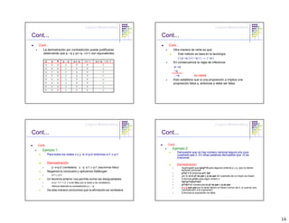 Lógica Matemática                                                         Lógica Matemática

Cont...                                                                   Cont...
  Cont...                                                                   Cont...
      La demostración por contradicción puede justificarse                      Otra manera de verla es que:
      observando que p→q y p∧~q→r∧~r son equivalentes.                             Este método se basa en la tautología
                                                                                   ( ( p→q ) ∧ ( ~q ) ) → ( ~p )
       p       q    R      p→q     p ∧ ~q    r∧~r      p ∧ ~q → r ∧ ~ r
                                                                                En consecuencia la regla de inferencia
       V       V    V       V        F         F              V
                                                                                p→q
       V       V    F       V        F         F              V
       V       F    V       F        V         F              F                 ~q
       V       F    F       F        V         F              F                 ∴ ~p             es válida
       F       V    V       V        F         F              V                 Esto establece que si una proposición p implica una
       F       V    F       V        F         F              V                 proposición falsa q, entonces p debe ser falsa.
       F       F    V       V        F         F              V
       F       F    F       V        F         F              V




                                              Lógica Matemática                                                         Lógica Matemática

Cont...                                                                   Cont...

  Cont...                                                                   Cont...
     Ejemplo 1:                                                                Ejemplo 2:
                                                                                      Demuestre que no hay número racional alguno p/q cuyo
            Para todos los reales x y y, si x+y≥2 entonces x≥1 o y≥1                  cuadrado sea 2. En otras palabras demuestre que √2 es
                                                                                      irracional.
            Demostración                                                              Demostración
               p: x+y≥2 (verdadera) y q: x≥1 o y≥1 (asumimos falso)                      Supóngase que (p/q)2=2 para algunos enteros p y q, que no tienen
                                                                                         factores comunes
            Negamos la conclusión y aplicamos DeMorgan
                                                                                         p2/q2 = 2 entonces p2= 2q2
               x<1 y y<1                                                                 por lo tanto p2 es par y p es par (el cuadrado de un impar es impar)
            Un teorema anterior nos permite sumar las desigualdades                      Entonces p=2n para algún entero n
               x+y< 1+1 = 2 (~q es falso por lo tanto q es verdadero)                    2q2=p2=(2n)2=4n2
                                                                                         q2=2n2 en consecuencia q2 es par y q es par
               Hemos obtenido la contradicción p ∧ ~p
                                                                                         p y q son par por lo tanto tienen un factor común de 2, lo cual es una
            De esta manera concluimos que la afirmación es verdadera                     contradicción a la suposición
                                                                                         Entonces la suposición es falsa




                                                                                                                                                                  16
 