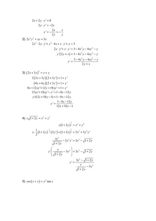 2x + 2 y ⋅ y ' = 0
                2 y ⋅ y ' = −2 x
                              2x        x
                      y' = −        =−
                              2y        y
2) 2 x y + xy = 3x
      2 2


        2 x 2 ⋅ 2 y ⋅ y '+ y 2 ⋅ 4 x + x ⋅ y '+ y = 3
                                2 y ⋅ y '+ x ⋅ y ' = 3 − 4 x 2 y − 4 xy 2 − y
                                   y ' ( 2 y + x ) = 3 − 4 x 2 y − 4 xy 2 − y
                                                         3 − 4 x 2 y − 4 xy 2 − y
                                                  y' =
                                                                  2y + x

3) ( 2 x + 3 y ) = x + y
                2


         2 ( 2 x + 3 y )( 2 + 3 y ' ) = 1 + y '
           ( 4 x + 6 y )( 2 + 3 y ') = 1 + y '
     8 x + 12 xy '+ 12 y + 18 yy ' = 1 + y '
         12 xy '+ 18 yy '− y ' = 1 − 8 x − 12 y
          y '(12 x + 18 y − 1) = 1 − 8 x − 12 y
                                  1 − 8 x − 12 y
                            y' =
                                 12 x + 18 y − 1


4) x 1 + 2 y = x3 + y 3
                                                    1
                                     x (1 + 2 y ) 2 = x3 + y 3
                            1                      1
              1
                (1 + 2 y ) 2 ( 2 y ') + (1 + 2 y ) 2 = 3x 2 + 3 y 2 y '
                          −
         x⋅
              2
                                  xy '
                                          − 3 y 2 y ' = 3x 2 − 1 + 2 y
                                1+ 2y
                               x            
                          y '       − 3 y 2  = 3x 2 − 1 + 2 y
                              1+ 2y         
                                            
                                                           3x 2 − 1 + 2 y
                                                   y' =
                                                               x
                                                                   − 3y2
                                                            1+ 2y


5) sen ( x + y ) = y 2 tan x
 