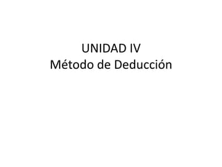 UNIDAD IV
Método de Deducción
 