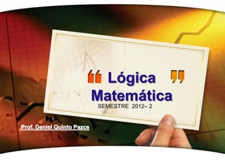 Lógica
Matemática
SEMESTRE 2012– 2

Prof. Daniel Quinto Pazce

 