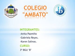 INTEGRANTES:
-Anita Pazmiño
-Gabriela Reyes.
-Karen Salinas.
CURSO:
3º BGU "8"
COLEGIO
"AMBATO"
 