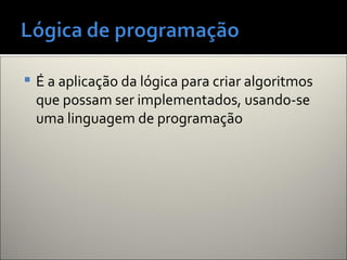  É a aplicação da lógica para criar algoritmos
que possam ser implementados, usando-se
uma linguagem de programação
 