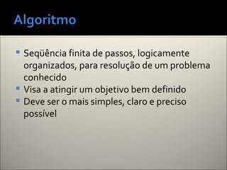  Seqüência finita de passos, logicamente
organizados, para resolução de um problema
conhecido
 Visa a atingir um objetivo bem definido
 Deve ser o mais simples, claro e preciso
possível
 