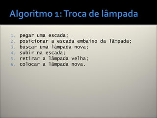 1. pegar uma escada;
2. posicionar a escada embaixo da lâmpada;
3. buscar uma lâmpada nova;
4. subir na escada;
5. retirar a lâmpada velha;
6. colocar a lâmpada nova.
 