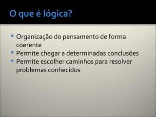  Organização do pensamento de forma
coerente
 Permite chegar a determinadas conclusões
 Permite escolher caminhos para resolver
problemas conhecidos
 