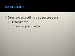  Descreva a seqüência de passos para :
1. Fritar um ovo
2. Trocar um pneu furado
 