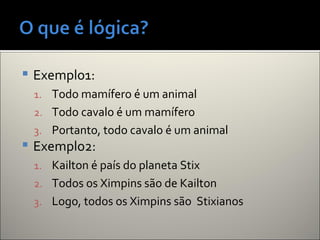 Exemplo1:
1. Todo mamífero é um animal
2. Todo cavalo é um mamífero
3. Portanto, todo cavalo é um animal
 Exemplo2:
1. Kailton é país do planeta Stix
2. Todos os Ximpins são de Kailton
3. Logo, todos os Ximpins são Stixianos
 