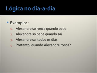  Exemplo1:
1. Alexandre só ronca quando bebe
2. Alexandre só bebe quando sai
3. Alexandre sai todos os dias
4. Portanto, quando Alexandre ronca?
 