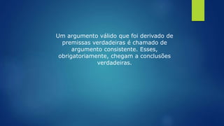 Um argumento válido que foi derivado de
premissas verdadeiras é chamado de
argumento consistente. Esses,
obrigatoriamente, chegam a conclusões
verdadeiras.
 