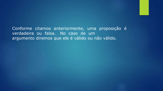 Conforme citamos anteriormente, uma proposição é
verdadeira ou falsa. No caso de um
argumento diremos que ele é válido ou não válido.
 