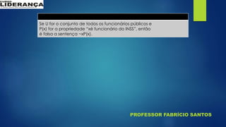 PROFESSOR FABRÍCIO SANTOS
Se U for o conjunto de todos os funcionários públicos e
P(x) for a propriedade “xé funcionário do INSS”, então
é falsa a sentença ~xP(x).
 