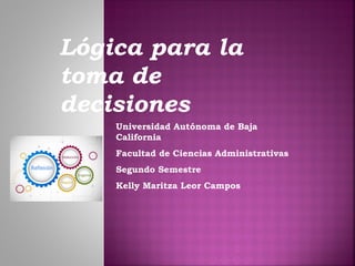 Universidad Autónoma de Baja
California
Facultad de Ciencias Administrativas
Segundo Semestre
Kelly Maritza Leor Campos
Lógica para la
toma de
decisiones
 