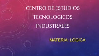 CENTRO DE ESTUDIOS
TECNOLOGICOS
INDUSTRALES
MATERIA: LÓGICA
 
