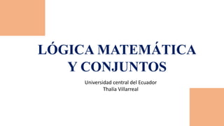 LÓGICA MATEMÁTICA
Y CONJUNTOS
Universidad central del Ecuador
Thalía Villarreal
 