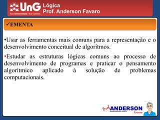 Estudar as estruturas lógicas comuns ao processo de desenvolvimento de programas e praticar o pensamento algorítmico aplicado à solução de problemas computacionais.LógicaProf. Anderson FavaroCONTEÚDO PROGRAMÁTICO