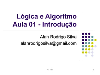 Lógica e Algoritmo Aula 01 - Introdução Alan Rodrigo Silva [email_address] 