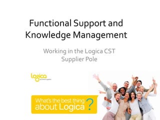 Functional Support and
Knowledge Management
    Working in the Logica CST
          Supplier Pole
 