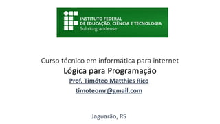 Curso técnico em informática para internet
Prof. Timóteo Matthies Rico
timoteomr@gmail.com
Jaguarão, RS
Lógica para Programação
 