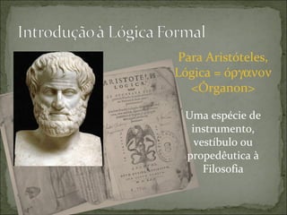 Para Aristóteles,
Lógica = óργανον
  <Órganon>

 Uma espécie de
  instrumento,
   vestíbulo ou
 propedêutica à
     Filosofia
 