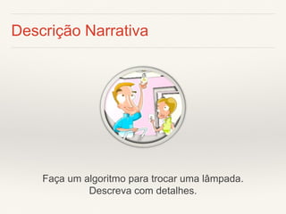 Descrição Narrativa 
Faça um algoritmo para trocar uma lâmpada. Descreva com detalhes.  