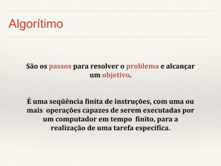 Algorítimo 
São os passos para resolver o problema e alcançar um objetivo. 
É uma seqüência finita de instruções, com uma ou mais operações capazes de serem executadas por um computador em tempo finito, para a realização de uma tarefa específica.  