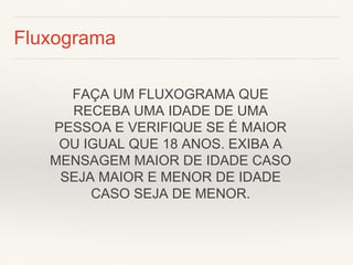 Fluxograma 
FAÇA UM FLUXOGRAMA QUE RECEBA UMA IDADE DE UMA PESSOA E VERIFIQUE SE É MAIOR OU IGUAL QUE 18 ANOS. EXIBA A MENSAGEM MAIOR DE IDADE CASO SEJA MAIOR E MENOR DE IDADE CASO SEJA DE MENOR.  