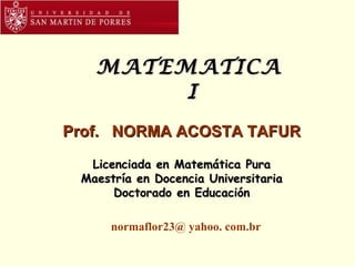 MATEMATICA  I Prof.  NORMA ACOSTA TAFUR Licenciada en Matemática Pura Maestría en Docencia Universitaria Doctorado en Educación normaflor23@ yahoo. com.br 