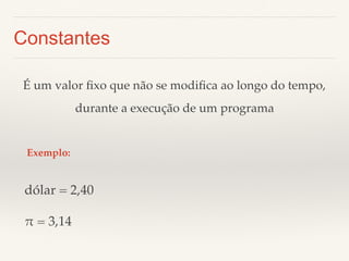 Constantes 
É um valor fixo que não se modifica ao longo do tempo,! 
durante a execução de um programa 
Exemplo:! 
dólar = 2,40! 
" = 3,14! 
 