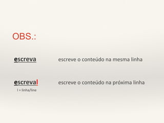 escreva 
escreve 
o 
conteúdo 
na 
mesma 
linha 
escreval 
escreve 
o 
conteúdo 
na 
próxima 
linha 
OBS.: 
l 
= 
linha/line 
 