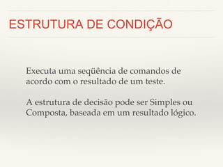 ESTRUTURA DE CONDIÇÃO 
Executa uma seqüência de comandos de 
acordo com o resultado de um teste.! 
! 
A estrutura de decisão pode ser Simples ou 
Composta, baseada em um resultado lógico.! 
! 
 
