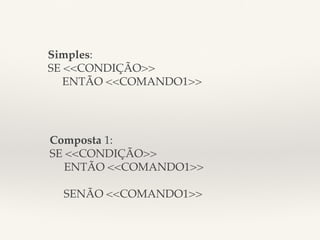 Simples:! 
SE <<CONDIÇÃO>>! 
!ENTÃO <<COMANDO1>> ! 
Composta 1:! 
SE <<CONDIÇÃO>>! 
!ENTÃO <<COMANDO1>>! 
!! 
SENÃO <<COMANDO1>> ! 
 